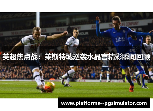 英超焦点战：莱斯特城逆袭水晶宫精彩瞬间回顾
