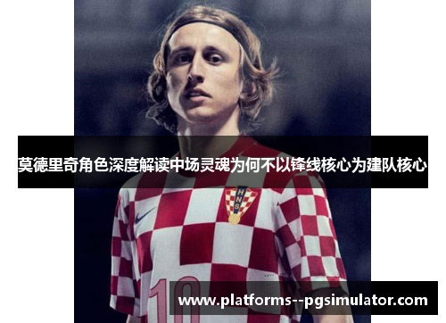 莫德里奇角色深度解读中场灵魂为何不以锋线核心为建队核心