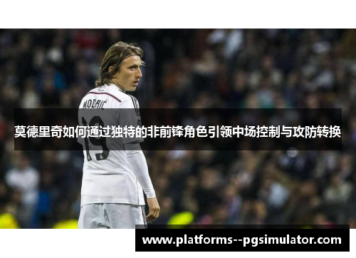 莫德里奇如何通过独特的非前锋角色引领中场控制与攻防转换