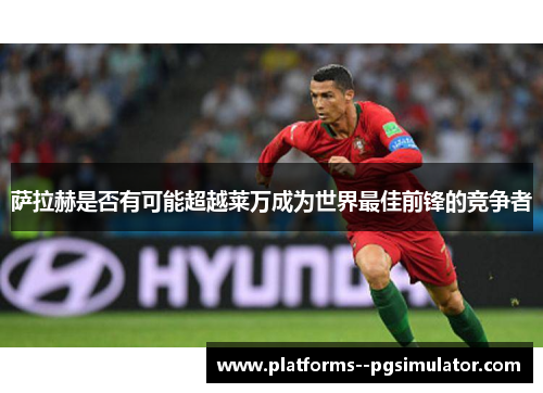 萨拉赫是否有可能超越莱万成为世界最佳前锋的竞争者