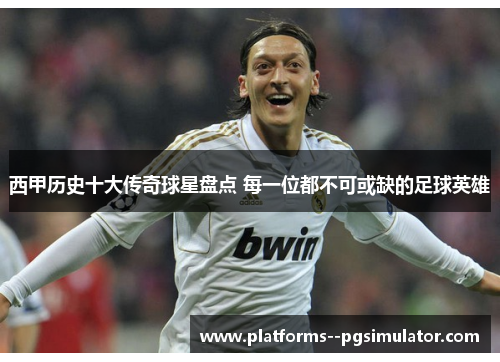 西甲历史十大传奇球星盘点 每一位都不可或缺的足球英雄 西甲历史十大传奇球星盘点 每一位都不可或缺的足球英雄