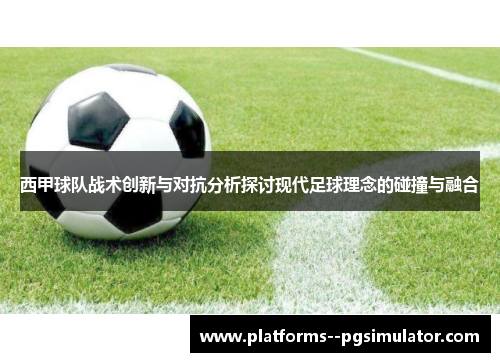 西甲球队战术创新与对抗分析探讨现代足球理念的碰撞与融合 西甲球队战术创新与对抗分析探讨现代足球理念的碰撞与融合