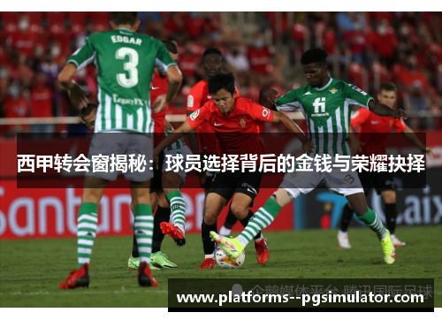 西甲转会窗揭秘:球员选择背后的金钱与荣耀抉择 西甲转会窗揭秘:球员选择背后的金钱与荣耀抉择