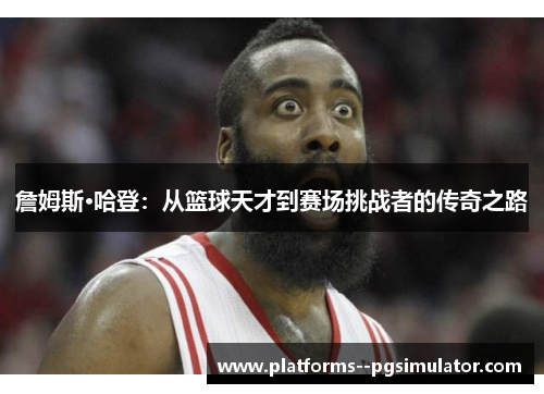 詹姆斯·哈登:从篮球天才到赛场挑战者的传奇之路 詹姆斯·哈登:从篮球天才到赛场挑战者的传奇之路