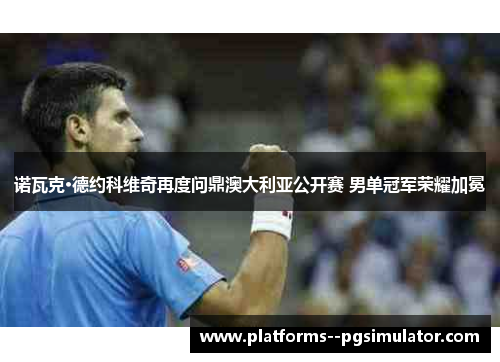 诺瓦克·德约科维奇再度问鼎澳大利亚公开赛 男单冠军荣耀加冕