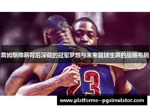 詹姆斯降薪背后深藏的冠军梦想与未来篮球生涯的战略布局 詹姆斯降薪背后深藏的冠军梦想与未来篮球生涯的战略布局