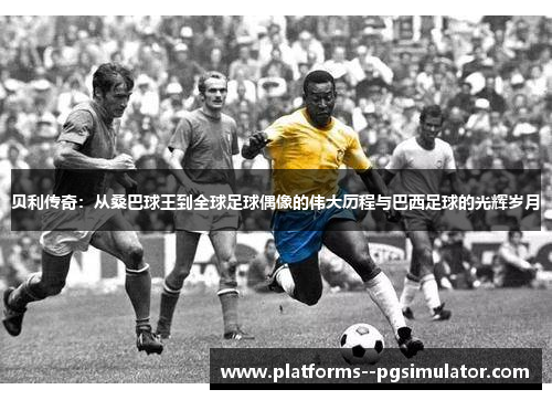 贝利传奇:从桑巴球王到全球足球偶像的伟大历程与巴西足球的光辉岁月 贝利传奇:从桑巴球王到全球足球偶像的伟大历程与巴西足球的光辉岁月