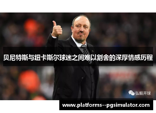 贝尼特斯与纽卡斯尔球迷之间难以割舍的深厚情感历程 贝尼特斯与纽卡斯尔球迷之间难以割舍的深厚情感历程