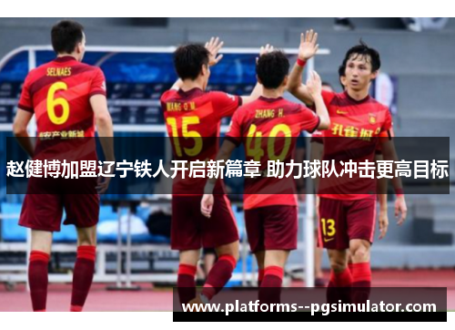赵健博加盟辽宁铁人开启新篇章 助力球队冲击更高目标 赵健博加盟辽宁铁人开启新篇章 助力球队冲击更高目标