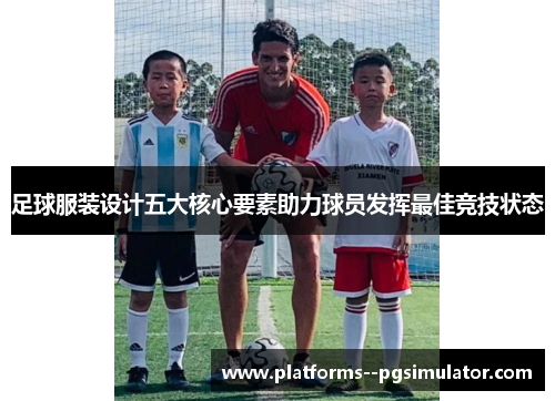 足球服装设计五大核心要素助力球员发挥最佳竞技状态 足球服装设计五大核心要素助力球员发挥最佳竞技状态