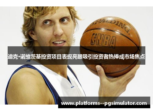 迪克·诺维茨基投资项目表现亮眼吸引投资者热捧成市场焦点 迪克·诺维茨基投资项目表现亮眼吸引投资者热捧成市场焦点