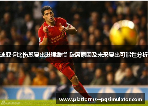 迪亚卡比伤愈复出进程缓慢 缺席原因及未来复出可能性分析 迪亚卡比伤愈复出进程缓慢 缺席原因及未来复出可能性分析