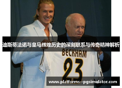 迪斯蒂法诺与皇马辉煌历史的深刻联系与传奇精神解析 迪斯蒂法诺与皇马辉煌历史的深刻联系与传奇精神解析