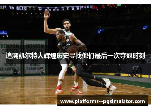 追溯凯尔特人辉煌历史寻找他们最后一次夺冠时刻 追溯凯尔特人辉煌历史寻找他们最后一次夺冠时刻