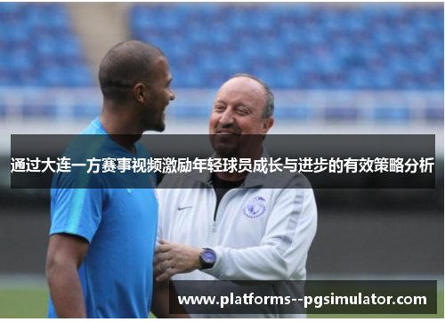 通过大连一方赛事视频激励年轻球员成长与进步的有效策略分析 通过大连一方赛事视频激励年轻球员成长与进步的有效策略分析