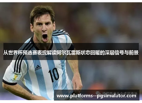 从世界杯预选赛表现解读阿尔瓦雷斯状态回暖的深层信号与前景 从世界杯预选赛表现解读阿尔瓦雷斯状态回暖的深层信号与前景
