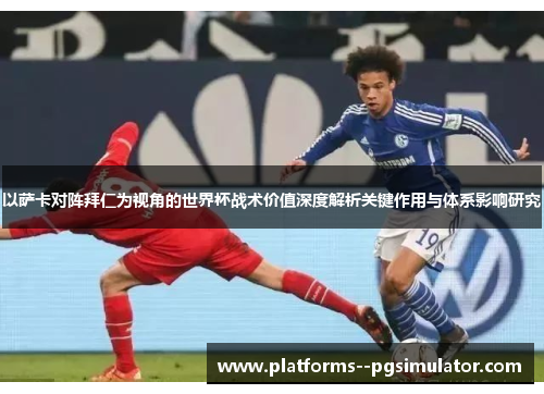 以萨卡对阵拜仁为视角的世界杯战术价值深度解析关键作用与体系影响研究 以萨卡对阵拜仁为视角的世界杯战术价值深度解析关键作用与体系影响研究