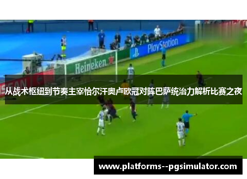 从战术枢纽到节奏主宰恰尔汗奥卢欧冠对阵巴萨统治力解析比赛之夜 从战术枢纽到节奏主宰恰尔汗奥卢欧冠对阵巴萨统治力解析比赛之夜