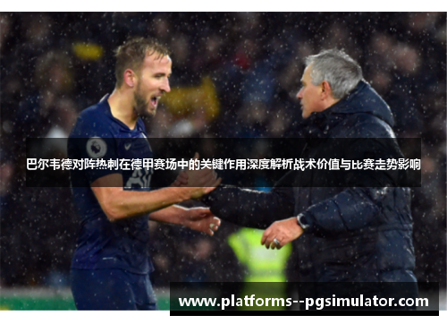 巴尔韦德对阵热刺在德甲赛场中的关键作用深度解析战术价值与比赛走势影响