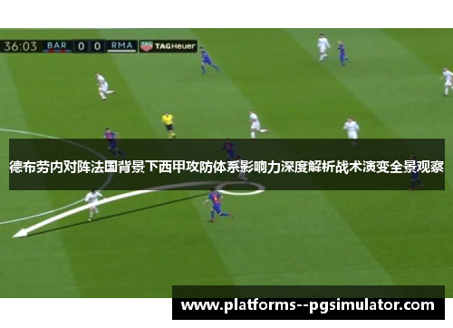 德布劳内对阵法国背景下西甲攻防体系影响力深度解析战术演变全景观察