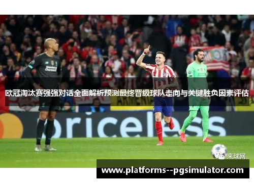 欧冠淘汰赛强强对话全面解析预测最终晋级球队走向与关键胜负因素评估 欧冠淘汰赛强强对话全面解析预测最终晋级球队走向与关键胜负因素评估