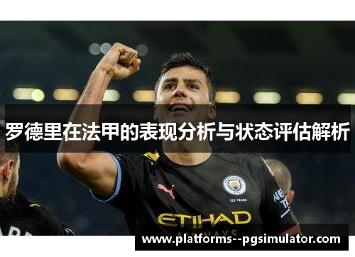 罗德里在法甲的表现分析与状态评估解析 罗德里在法甲的表现分析与状态评估解析