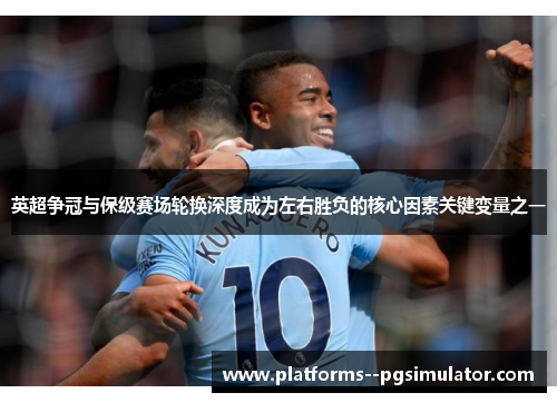 英超争冠与保级赛场轮换深度成为左右胜负的核心因素关键变量之一 英超争冠与保级赛场轮换深度成为左右胜负的核心因素关键变量之一