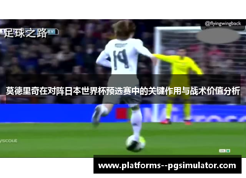 莫德里奇在对阵日本世界杯预选赛中的关键作用与战术价值分析 莫德里奇在对阵日本世界杯预选赛中的关键作用与战术价值分析