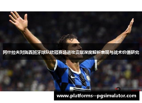 阿什拉夫对阵西班牙球队欧冠赛场进攻贡献深度解析表现与战术价值研究 阿什拉夫对阵西班牙球队欧冠赛场进攻贡献深度解析表现与战术价值研究