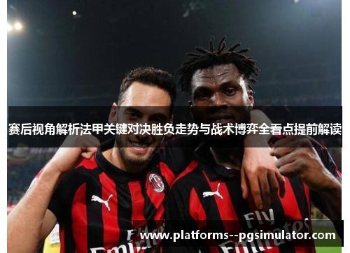 赛后视角解析法甲关键对决胜负走势与战术博弈全看点提前解读 赛后视角解析法甲关键对决胜负走势与战术博弈全看点提前解读