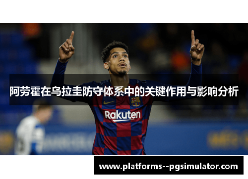 阿劳霍在乌拉圭防守体系中的关键作用与影响分析 阿劳霍在乌拉圭防守体系中的关键作用与影响分析