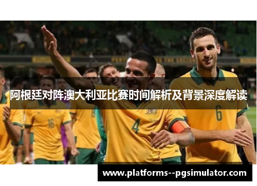 阿根廷对阵澳大利亚比赛时间解析及背景深度解读