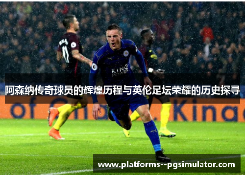 阿森纳传奇球员的辉煌历程与英伦足坛荣耀的历史探寻