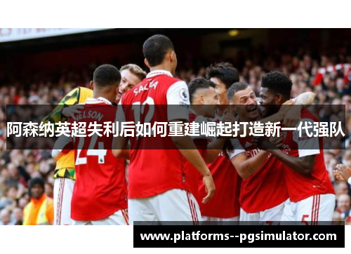 阿森纳英超失利后如何重建崛起打造新一代强队