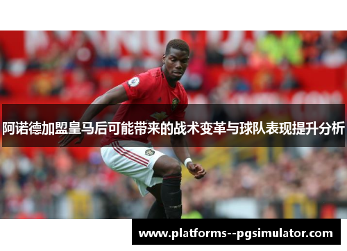 阿诺德加盟皇马后可能带来的战术变革与球队表现提升分析