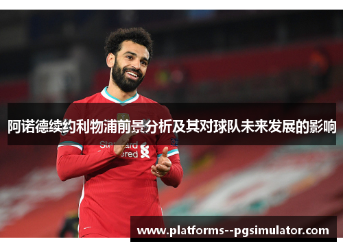 阿诺德续约利物浦前景分析及其对球队未来发展的影响