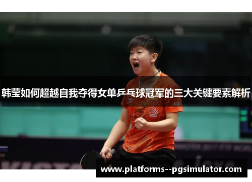 韩莹如何超越自我夺得女单乒乓球冠军的三大关键要素解析