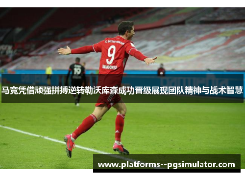 马竞凭借顽强拼搏逆转勒沃库森成功晋级展现团队精神与战术智慧