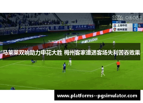 马莱莱双响助力申花大胜 梅州客家遭遇客场失利苦吞败果 马莱莱双响助力申花大胜 梅州客家遭遇客场失利苦吞败果