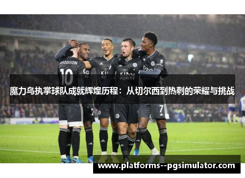 魔力鸟执掌球队成就辉煌历程：从切尔西到热刺的荣耀与挑战