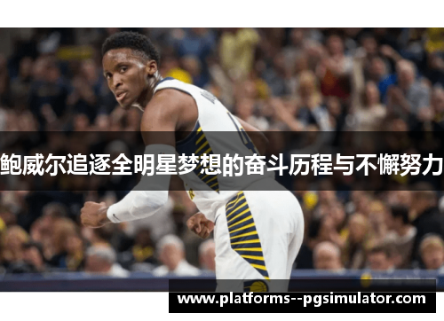 鲍威尔追逐全明星梦想的奋斗历程与不懈努力 鲍威尔追逐全明星梦想的奋斗历程与不懈努力