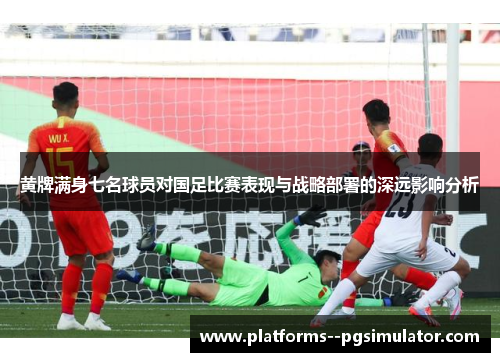 黄牌满身七名球员对国足比赛表现与战略部署的深远影响分析