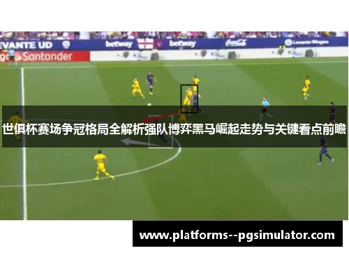 世俱杯赛场争冠格局全解析强队博弈黑马崛起走势与关键看点前瞻