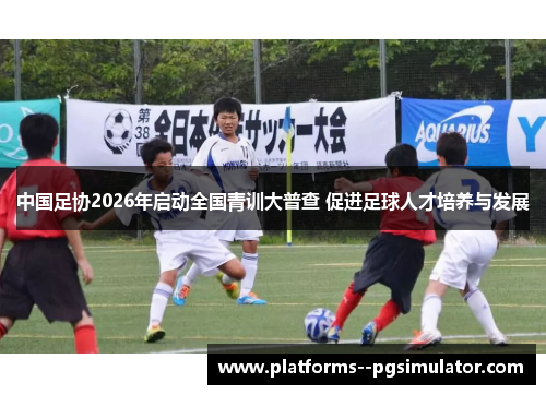 中国足协2026年启动全国青训大普查 促进足球人才培养与发展