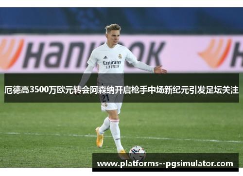 厄德高3500万欧元转会阿森纳开启枪手中场新纪元引发足坛关注