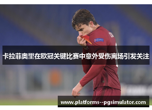 卡拉菲奥里在欧冠关键比赛中意外受伤离场引发关注