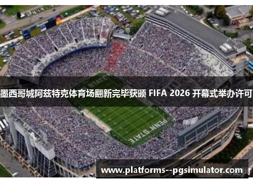 墨西哥城阿兹特克体育场翻新完毕获颁 FIFA 2026 开幕式举办许可