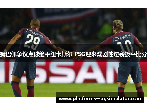 姆巴佩争议点球绝平纽卡斯尔 PSG迎来戏剧性逆袭扳平比分