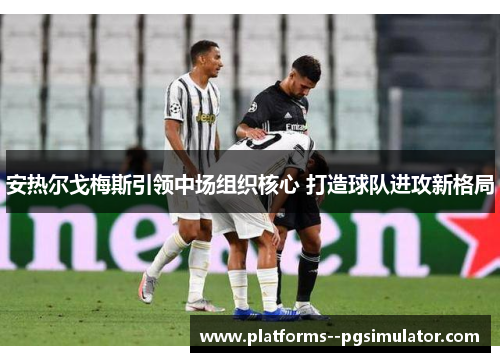 安热尔戈梅斯引领中场组织核心 打造球队进攻新格局