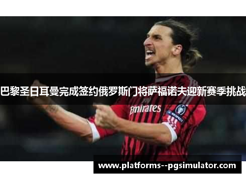 巴黎圣日耳曼完成签约俄罗斯门将萨福诺夫迎新赛季挑战 巴黎圣日耳曼完成签约俄罗斯门将萨福诺夫迎新赛季挑战